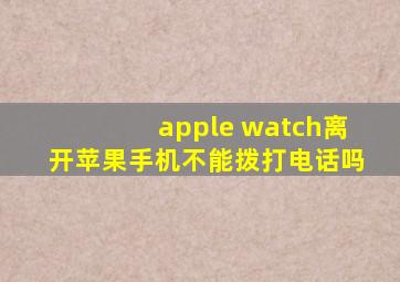 apple watch离开苹果手机不能拨打电话吗